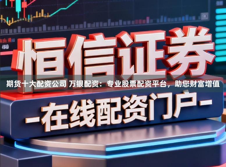 期货十大配资公司 万银配资：专业股票配资平台，助您财富增值
