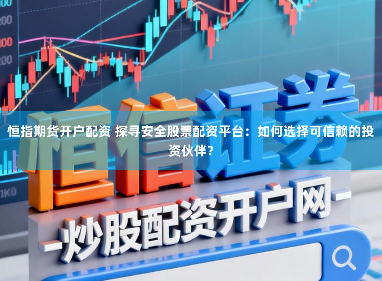 恒指期货开户配资 探寻安全股票配资平台：如何选择可信赖的投资伙伴？