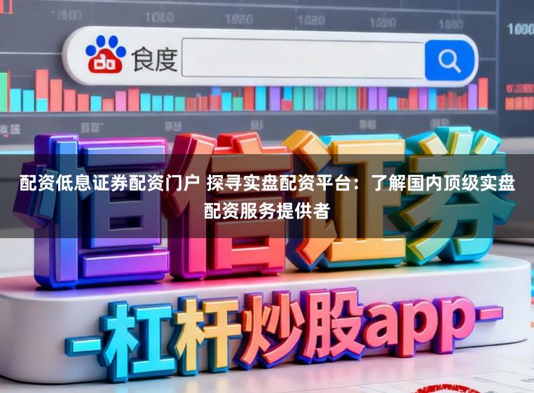 配资低息证券配资门户 探寻实盘配资平台：了解国内顶级实盘配资服务提供者