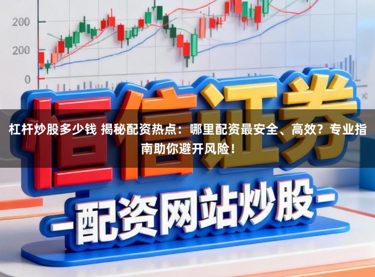 杠杆炒股多少钱 揭秘配资热点：哪里配资最安全、高效？专业指南助你避开风险！