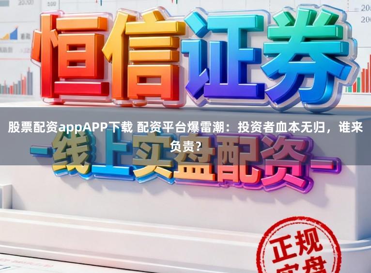 股票配资appAPP下载 配资平台爆雷潮：投资者血本无归，谁来负责？