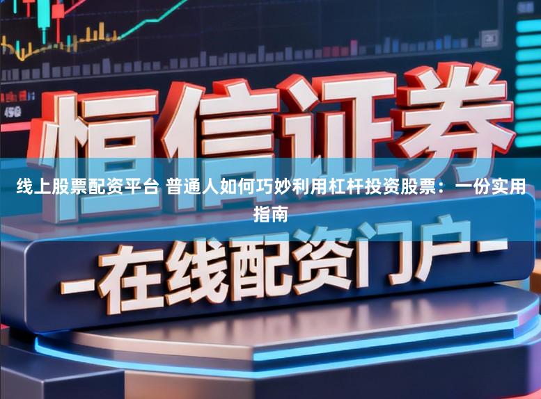 线上股票配资平台 普通人如何巧妙利用杠杆投资股票：一份实用指南