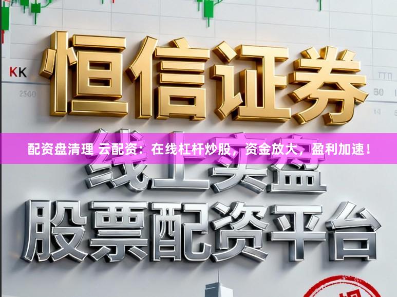 配资盘清理 云配资：在线杠杆炒股，资金放大，盈利加速！