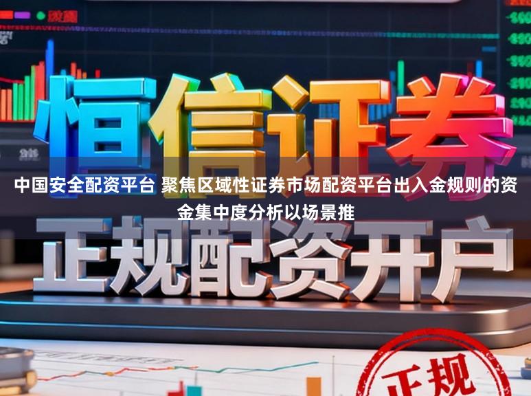 中国安全配资平台 聚焦区域性证券市场配资平台出入金规则的资金集中度分析以场景推