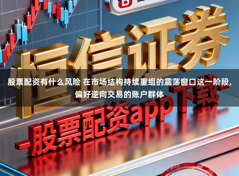 股票配资有什么风险 在市场结构持续重组的震荡窗口这一阶段,偏好逆向交易的账户群体