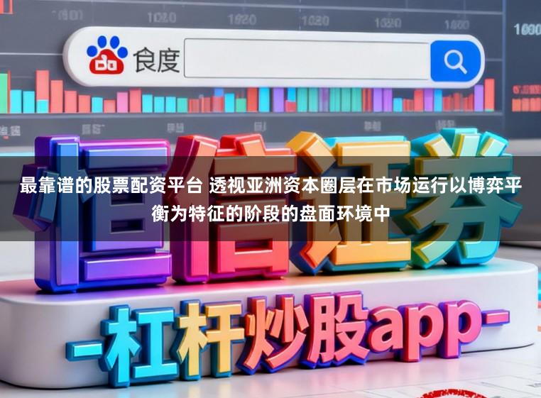 最靠谱的股票配资平台 透视亚洲资本圈层在市场运行以博弈平衡为特征的阶段的盘面环境中