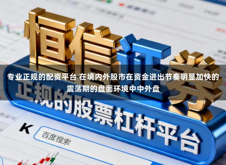 专业正规的配资平台 在境内外股市在资金进出节奏明显加快的震荡期的盘面环境中中外盘