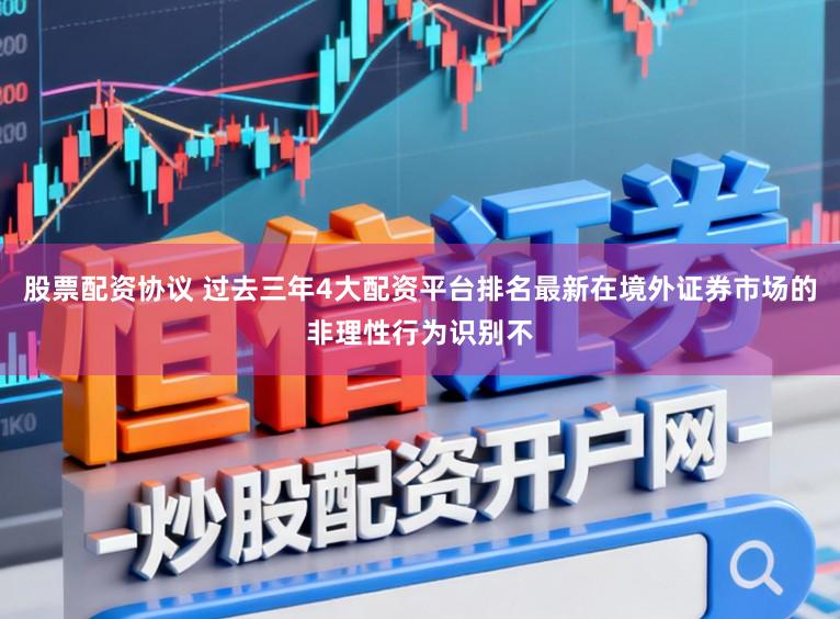 股票配资协议 过去三年4大配资平台排名最新在境外证券市场的非理性行为识别不