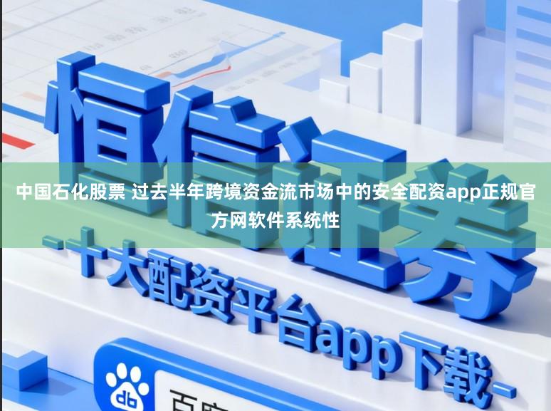 中国石化股票 过去半年跨境资金流市场中的安全配资app正规官方网软件系统性