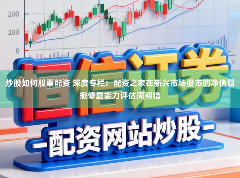炒股如何股票配资 深度专栏：配资之家在新兴市场股市的净值回撤修复能力评估周期错