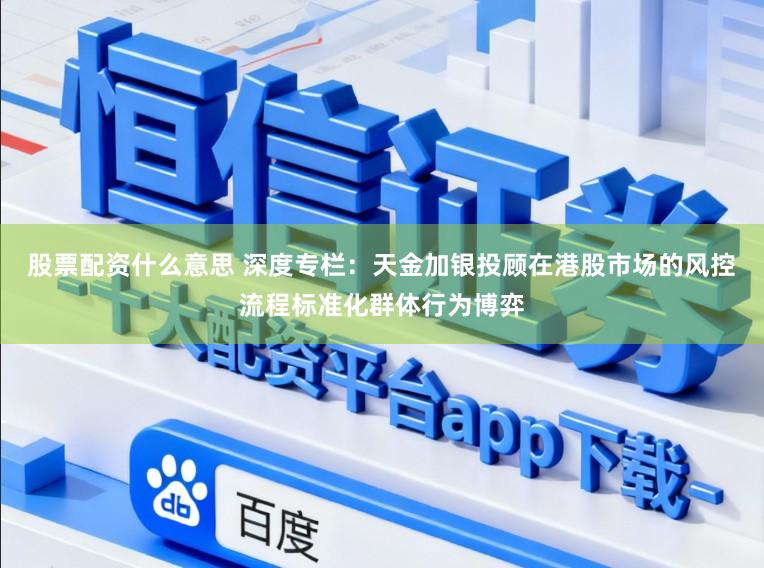 股票配资什么意思 深度专栏：天金加银投顾在港股市场的风控流程标准化群体行为博弈