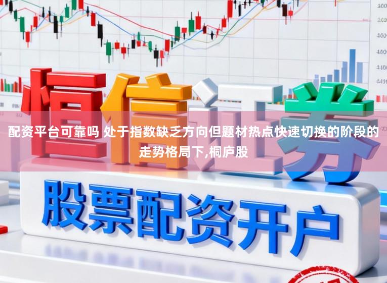 配资平台可靠吗 处于指数缺乏方向但题材热点快速切换的阶段的走势格局下，桐庐股