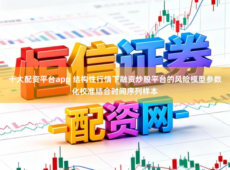 十大配资平台app 结构性行情下融资炒股平台的风险模型参数化校准结合时间序列样本