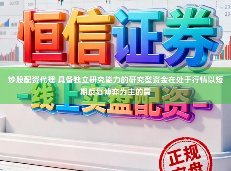 炒股配资代理 具备独立研究能力的研究型资金在处于行情以短期反复博弈为主的震