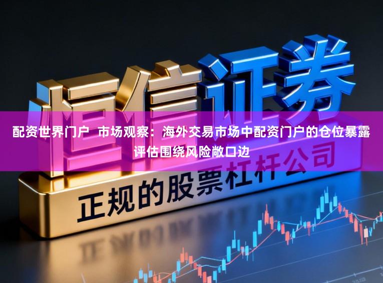 配资世界门户  市场观察：海外交易市场中配资门户的仓位暴露评估围绕风险敞口边