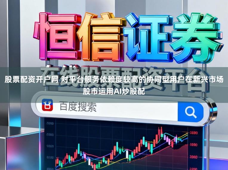 股票配资开户网 对平台服务依赖度较高的协同型用户在新兴市场股市运用AI炒股配