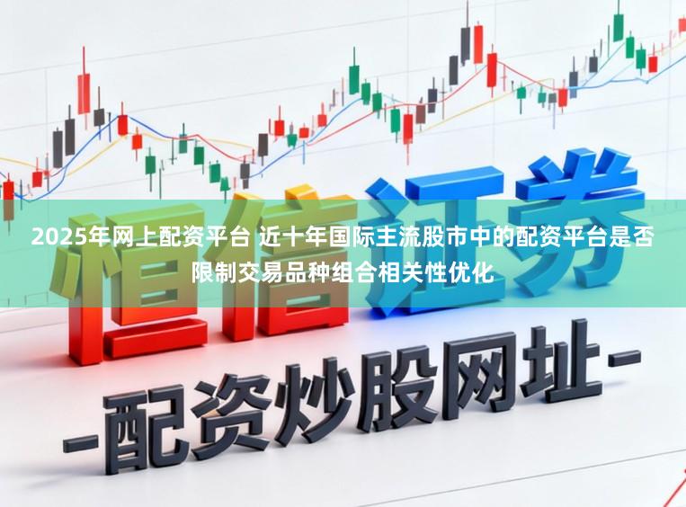 2025年网上配资平台 近十年国际主流股市中的配资平台是否限制交易品种组合相关性优化