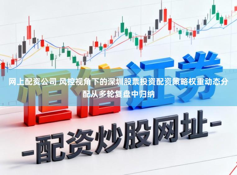 网上配资公司 风控视角下的深圳股票投资配资策略权重动态分配从多轮复盘中归纳