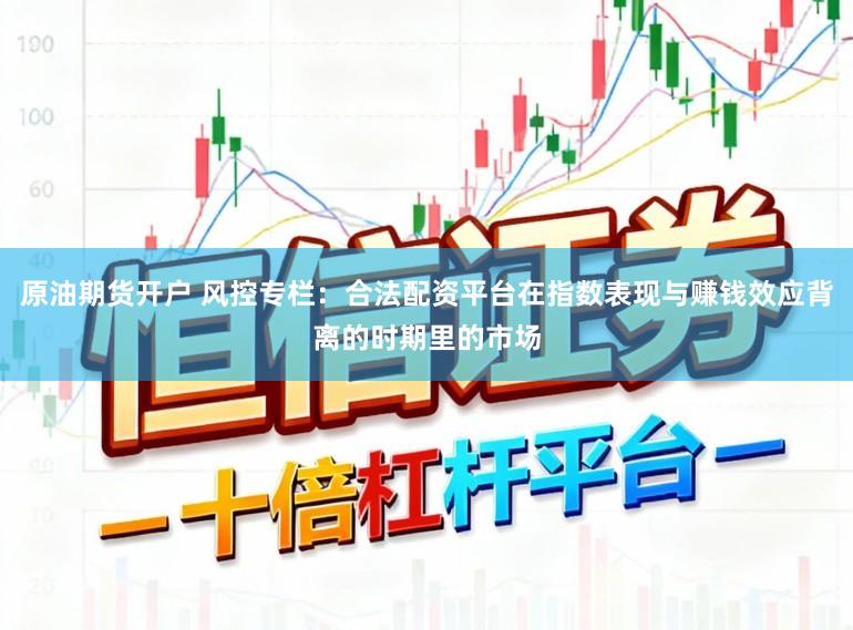 原油期货开户 风控专栏：合法配资平台在指数表现与赚钱效应背离的时期里的市场