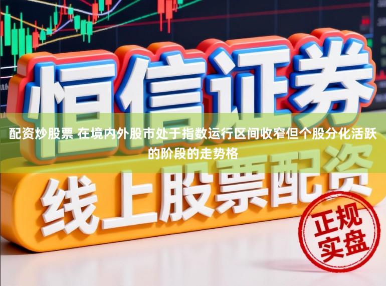 配资炒股票 在境内外股市处于指数运行区间收窄但个股分化活跃的阶段的走势格