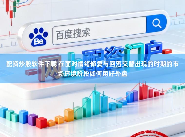 配资炒股软件下载 在面对情绪修复与回落交替出现的时期的市场环境阶段如何用好外盘