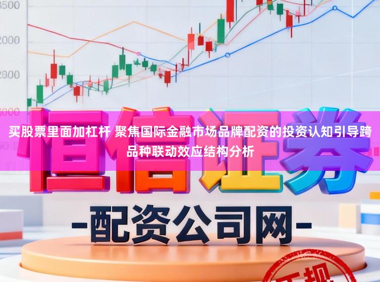 买股票里面加杠杆 聚焦国际金融市场品牌配资的投资认知引导跨品种联动效应结构分析