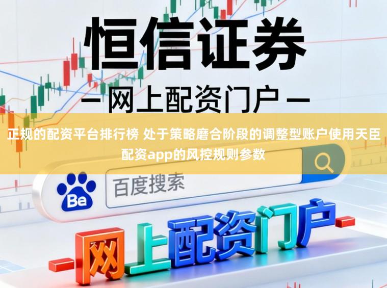 正规的配资平台排行榜 处于策略磨合阶段的调整型账户使用天臣配资app的风控规则参数