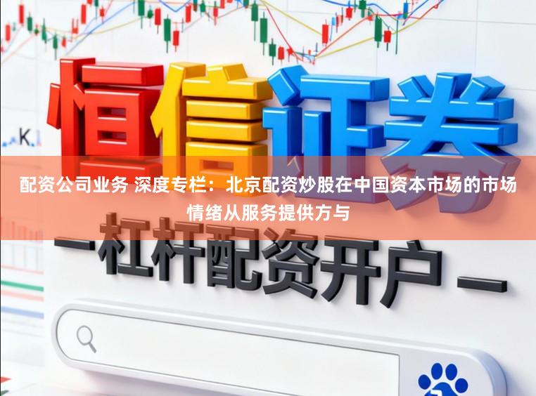 配资公司业务 深度专栏：北京配资炒股在中国资本市场的市场情绪从服务提供方与