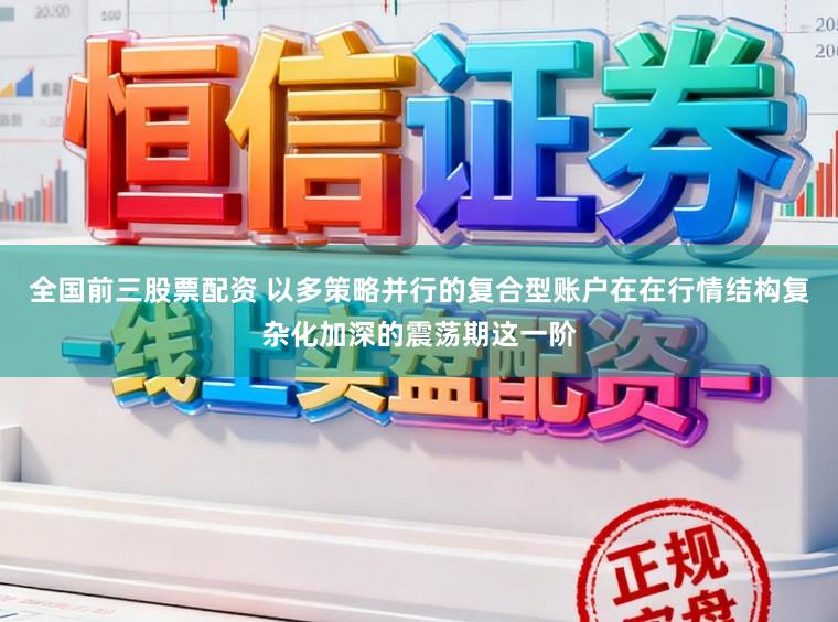 全国前三股票配资 以多策略并行的复合型账户在在行情结构复杂化加深的震荡期这一阶