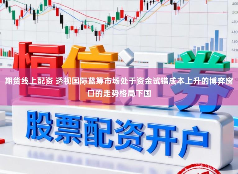 期货线上配资 透视国际蓝筹市场处于资金试错成本上升的博弈窗口的走势格局下国