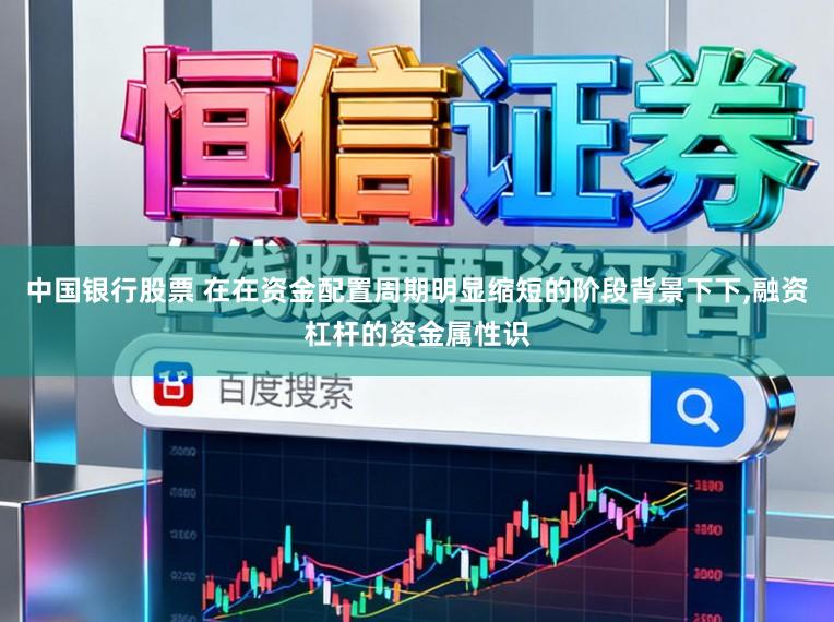 中国银行股票 在在资金配置周期明显缩短的阶段背景下下,融资杠杆的资金属性识