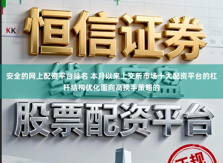 安全的网上配资平台排名 本月以来上交所市场十大配资平台的杠杆结构优化面向高换手策略的
