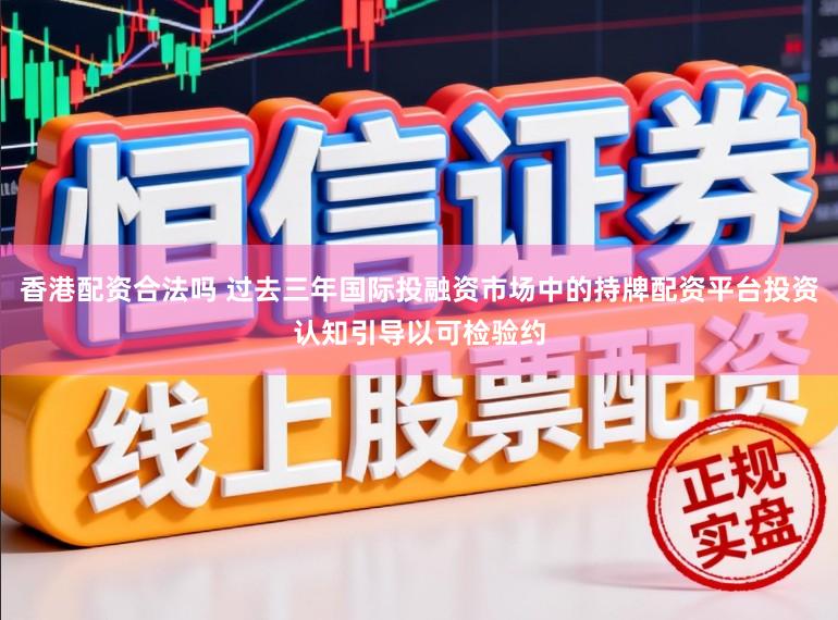 香港配资合法吗 过去三年国际投融资市场中的持牌配资平台投资认知引导以可检验约