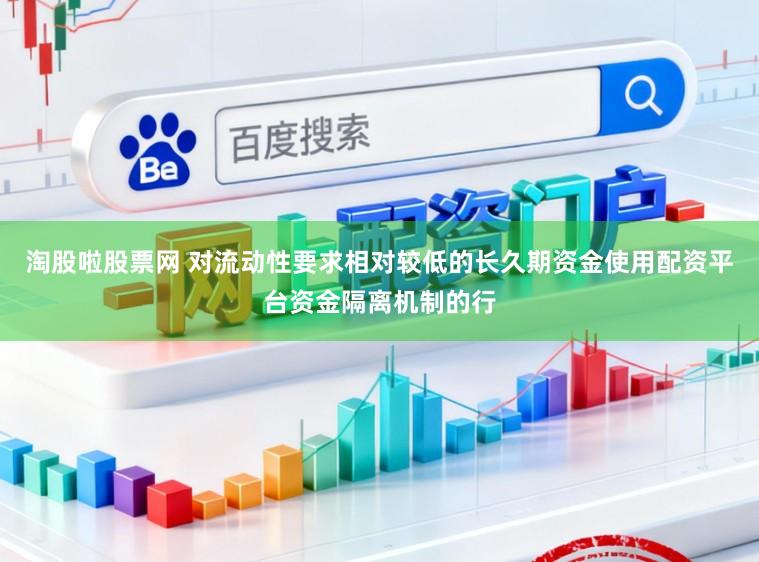淘股啦股票网 对流动性要求相对较低的长久期资金使用配资平台资金隔离机制的行