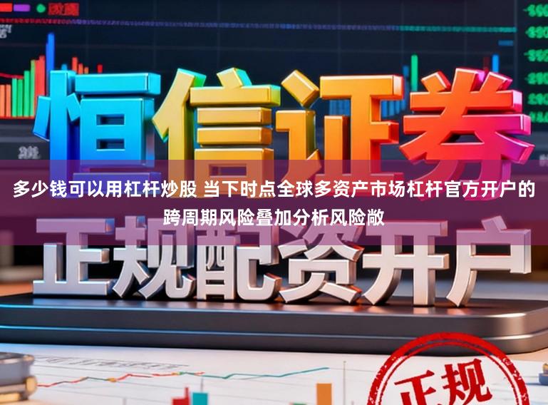 多少钱可以用杠杆炒股 当下时点全球多资产市场杠杆官方开户的跨周期风险叠加分析风险敞