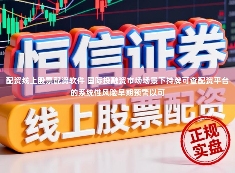 配资线上股票配资软件 国际投融资市场场景下持牌可查配资平台的系统性风险早期预警以可