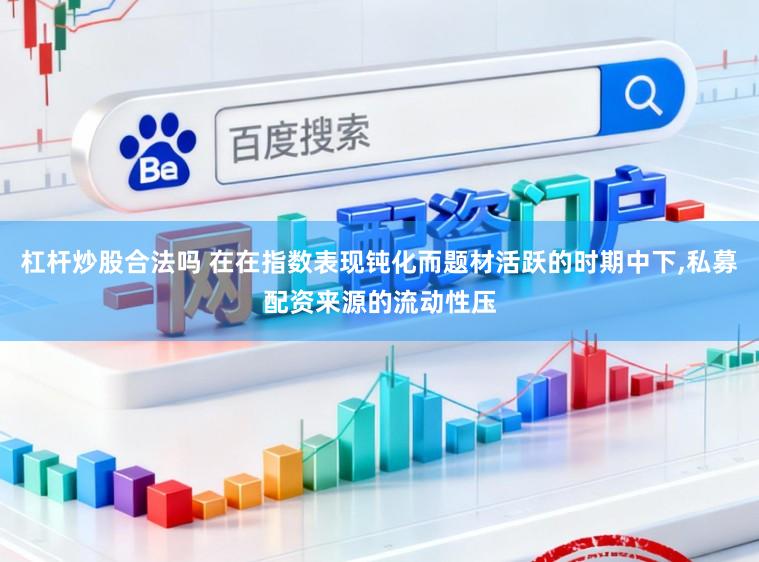 杠杆炒股合法吗 在在指数表现钝化而题材活跃的时期中下,私募配资来源的流动性压