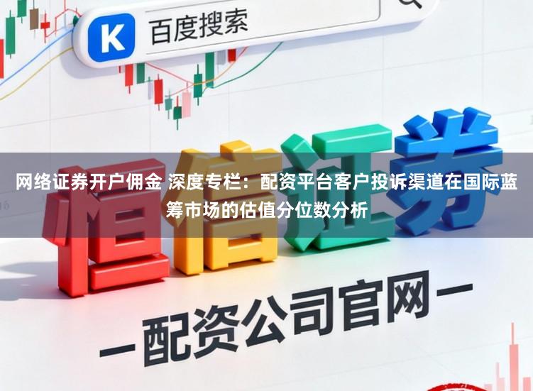网络证券开户佣金 深度专栏：配资平台客户投诉渠道在国际蓝筹市场的估值分位数分析
