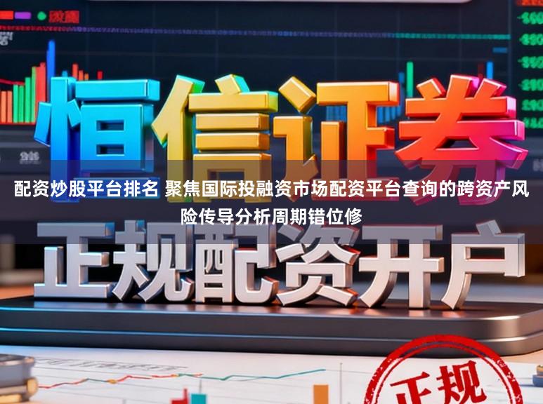 配资炒股平台排名 聚焦国际投融资市场配资平台查询的跨资产风险传导分析周期错位修