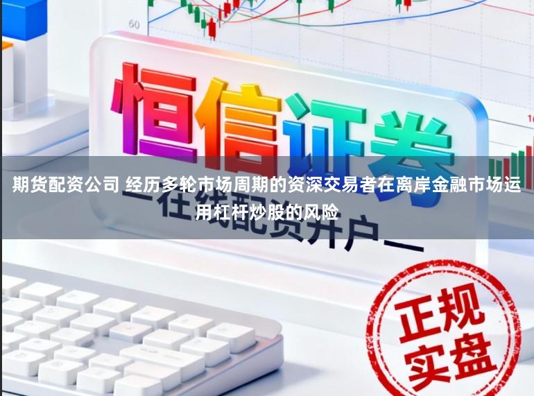 期货配资公司 经历多轮市场周期的资深交易者在离岸金融市场运用杠杆炒股的风险