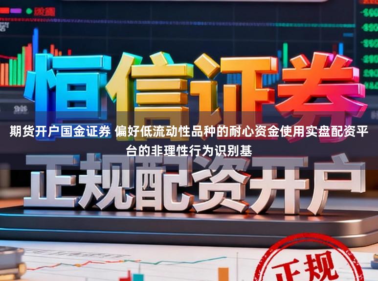 期货开户国金证券 偏好低流动性品种的耐心资金使用实盘配资平台的非理性行为识别基