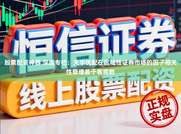 股票配资神器 深度专栏：天宇优配在区域性证券市场的因子相关性管理基于客观数