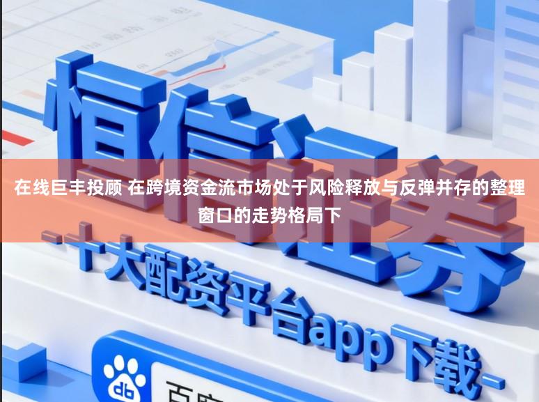 在线巨丰投顾 在跨境资金流市场处于风险释放与反弹并存的整理窗口的走势格局下