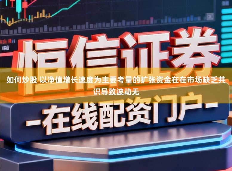 如何炒股 以净值增长速度为主要考量的扩张资金在在市场缺乏共识导致波动无