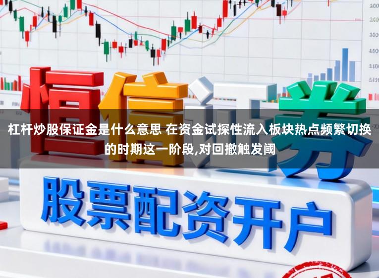 杠杆炒股保证金是什么意思 在资金试探性流入板块热点频繁切换的时期这一阶段,对回撤触发阈