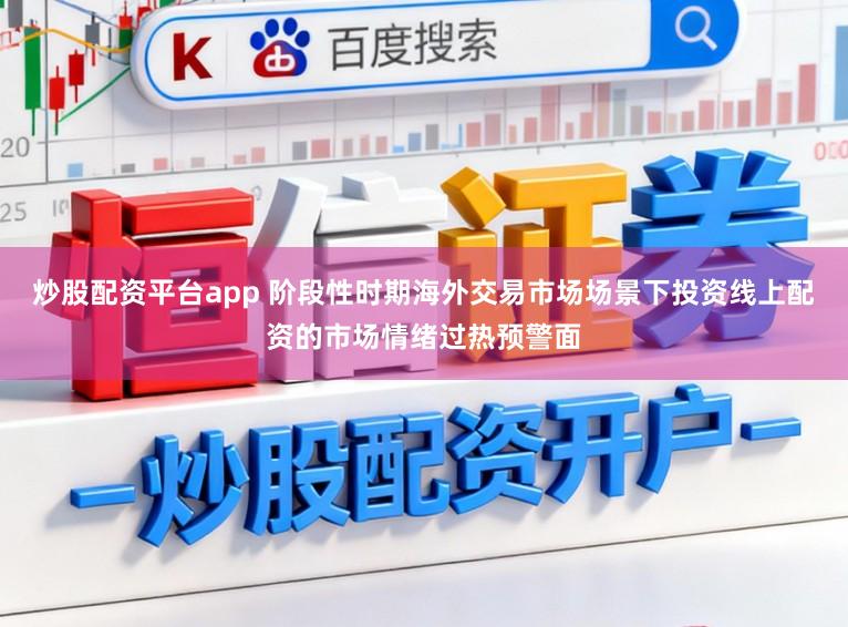 炒股配资平台app 阶段性时期海外交易市场场景下投资线上配资的市场情绪过热预警面