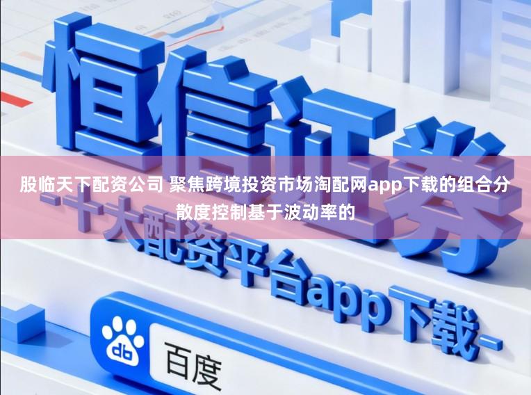 股临天下配资公司 聚焦跨境投资市场淘配网app下载的组合分散度控制基于波动率的