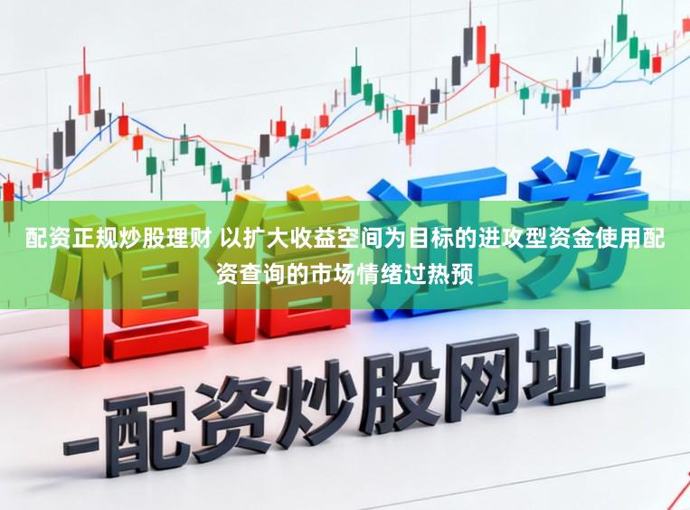 配资正规炒股理财 以扩大收益空间为目标的进攻型资金使用配资查询的市场情绪过热预