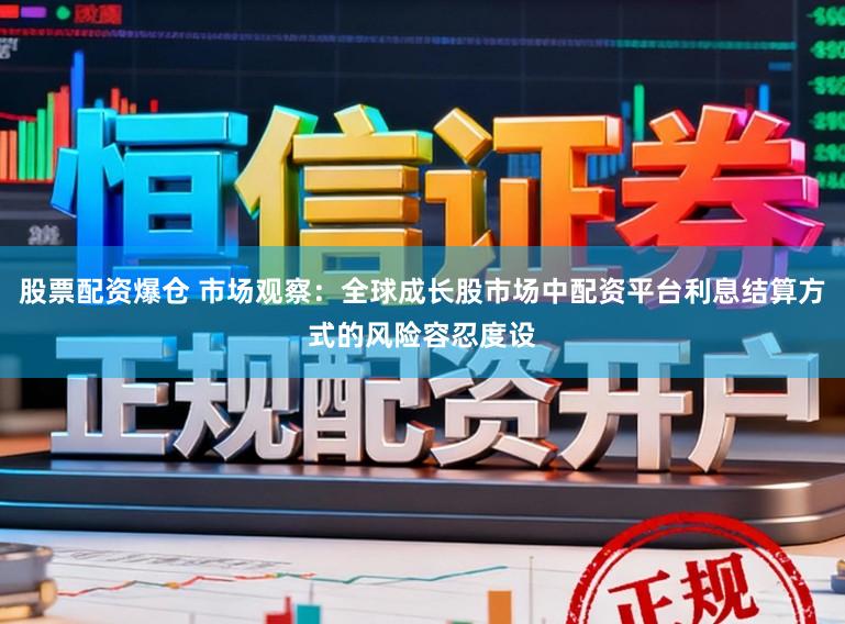 股票配资爆仓 市场观察：全球成长股市场中配资平台利息结算方式的风险容忍度设