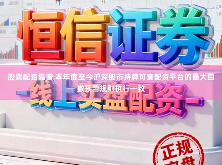 股票配资靠谱 本年度至今沪深股市持牌可查配资平台的最大回撤预警规则执行一致